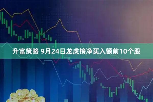 升富策略 9月24日龙虎榜净买入额前10个股