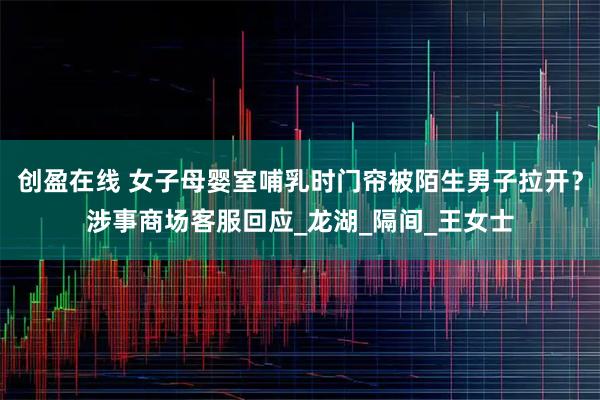 创盈在线 女子母婴室哺乳时门帘被陌生男子拉开？涉事商场客服回应_龙湖_隔间_王女士