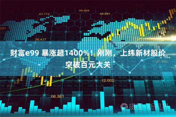 财富e99 暴涨超1400%！刚刚，上纬新材股价突破百元大关