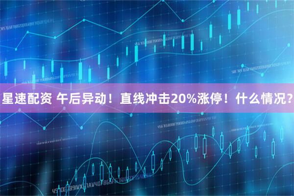 星速配资 午后异动！直线冲击20%涨停！什么情况？