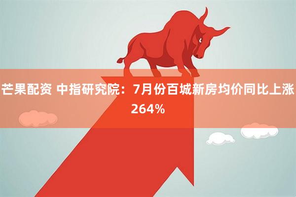 芒果配资 中指研究院：7月份百城新房均价同比上涨264%