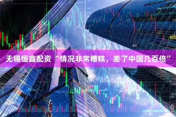 无锡恒鑫配资 “情况非常糟糕，差了中国几百倍”