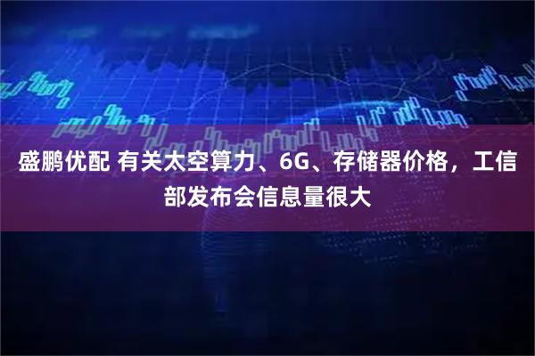 盛鹏优配 有关太空算力、6G、存储器价格，工信部发布会信息量很大
