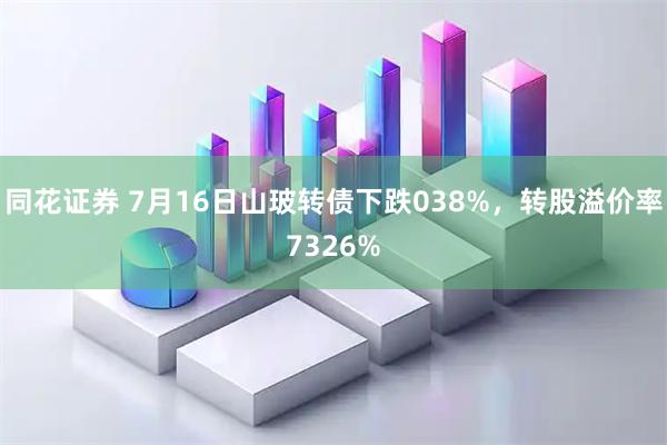 同花证券 7月16日山玻转债下跌038%，转股溢价率7326%