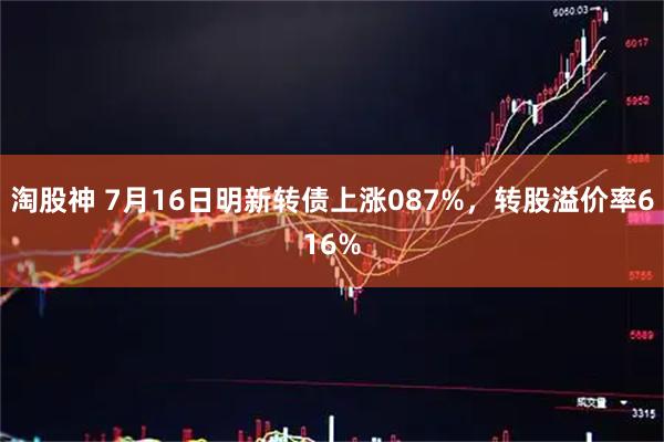 淘股神 7月16日明新转债上涨087%，转股溢价率616%