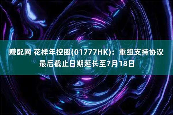 赚配网 花样年控股(01777HK)：重组支持协议最后截止日期延长至7月18日
