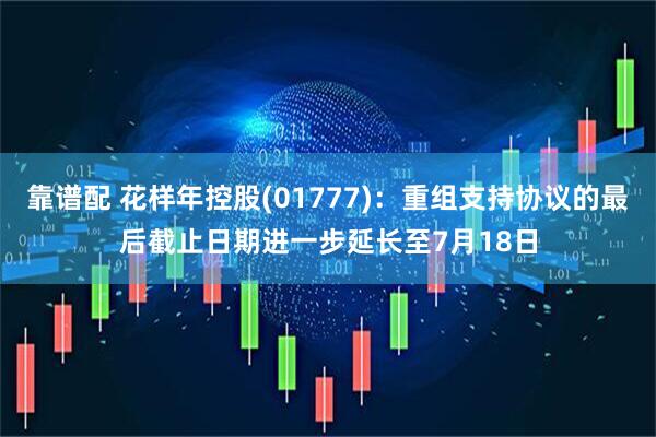 靠谱配 花样年控股(01777)：重组支持协议的最后截止日期进一步延长至7月18日