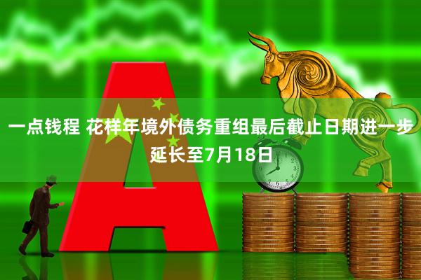 一点钱程 花样年境外债务重组最后截止日期进一步延长至7月18日