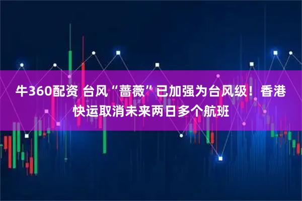 牛360配资 台风“蔷薇”已加强为台风级！香港快运取消未来两日多个航班