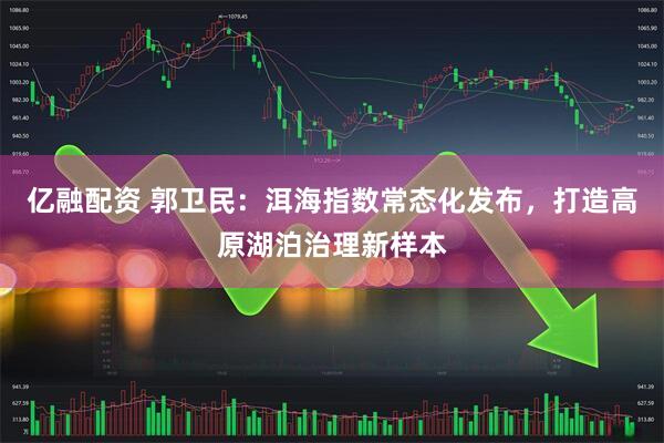 亿融配资 郭卫民：洱海指数常态化发布，打造高原湖泊治理新样本