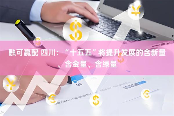 融可赢配 四川：“十五五”将提升发展的含新量、含金量、含绿量