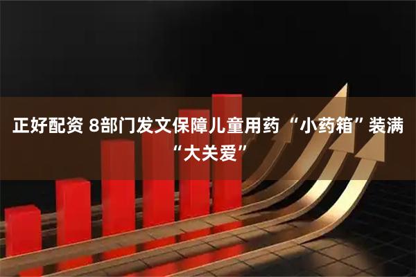 正好配资 8部门发文保障儿童用药 “小药箱”装满“大关爱”