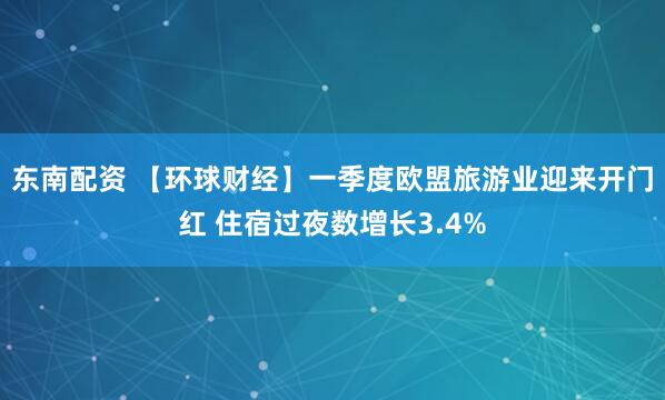 东南配资 【环球财经】一季度欧盟旅游业迎来开门红 住宿过夜数增长3.4%