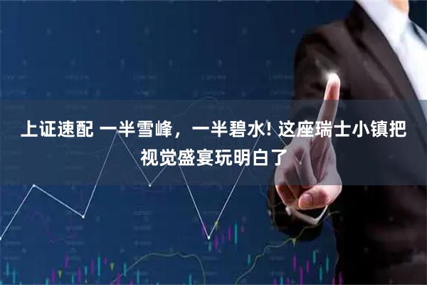 上证速配 一半雪峰，一半碧水! 这座瑞士小镇把视觉盛宴玩明白了