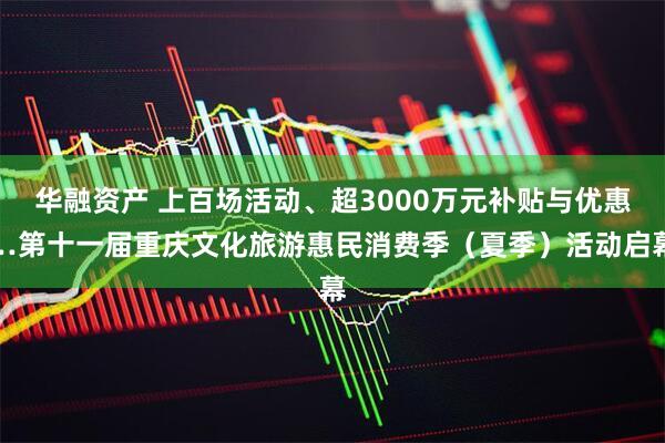 华融资产 上百场活动、超3000万元补贴与优惠…第十一届重庆文化旅游惠民消费季（夏季）活动启幕