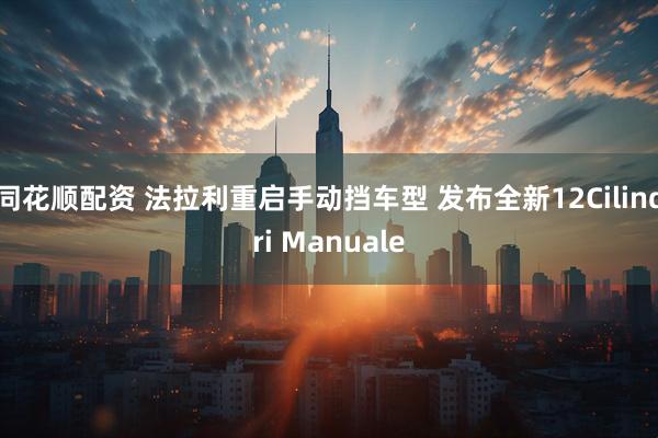 同花顺配资 法拉利重启手动挡车型 发布全新12Cilindri Manuale