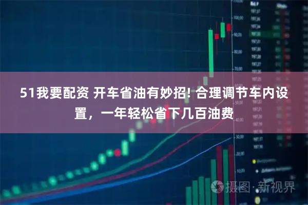 51我要配资 开车省油有妙招! 合理调节车内设置，一年轻松省下几百油费