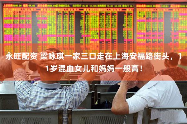 永旺配资 梁咏琪一家三口走在上海安福路街头，11岁混血女儿和妈妈一般高！